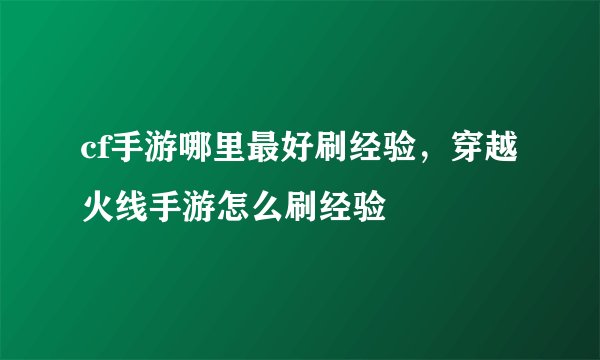 cf手游哪里最好刷经验，穿越火线手游怎么刷经验