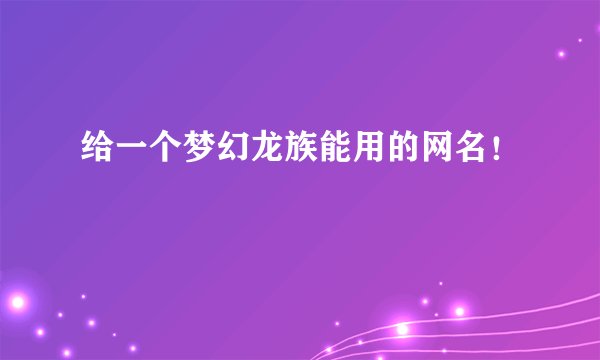 给一个梦幻龙族能用的网名！