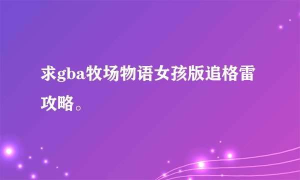 求gba牧场物语女孩版追格雷攻略。
