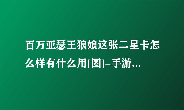 百万亚瑟王狼娘这张二星卡怎么样有什么用[图]-手游攻略-游戏鸟手游网