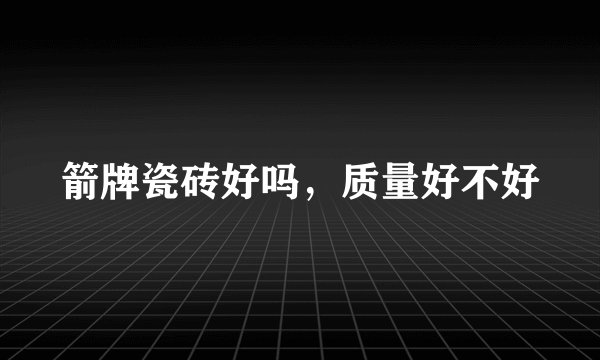 箭牌瓷砖好吗,质量好不好
