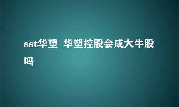 sst华塑_华塑控股会成大牛股吗