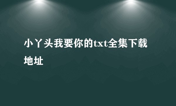 小丫头我要你的txt全集下载地址