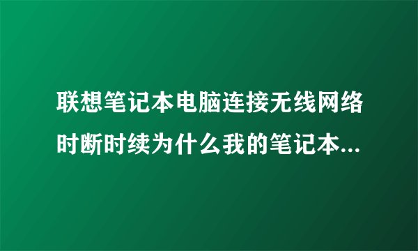 联想笔记本电脑连接无线网络时断时续为什么我的笔记本连wifi老是掉线