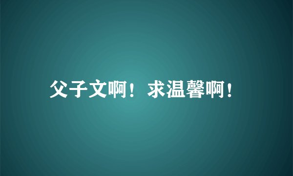 父子文啊！求温馨啊！
