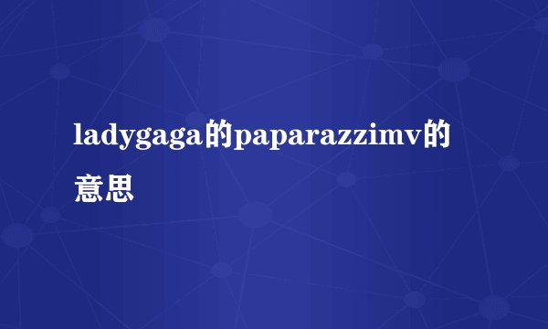 ladygaga的paparazzimv的意思