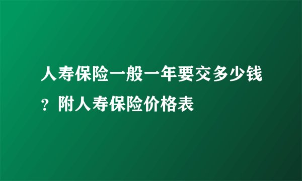 人寿保险一般一年要交多少钱？附人寿保险价格表
