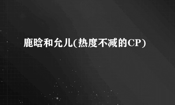 鹿晗和允儿(热度不减的CP)