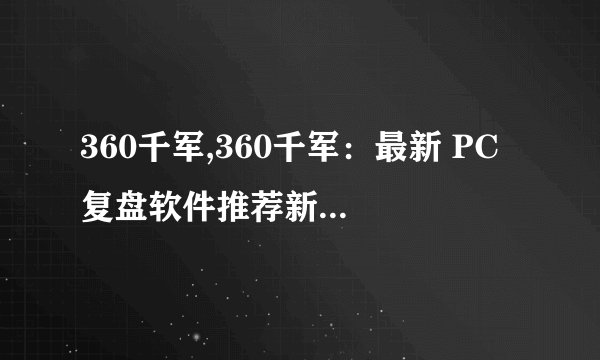 360千军,360千军：最新 PC 复盘软件推荐新标题：360千军：PC复盘利器