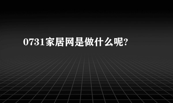 0731家居网是做什么呢?