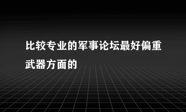比较专业的军事论坛最好偏重武器方面的