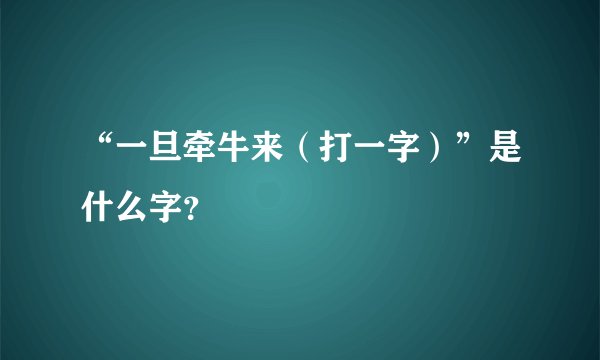 “一旦牵牛来（打一字）”是什么字？
