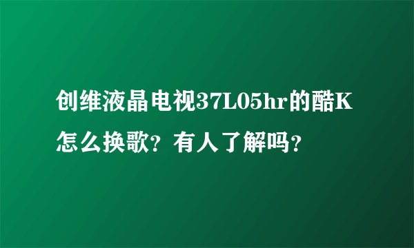 创维液晶电视37L05hr的酷K怎么换歌？有人了解吗？