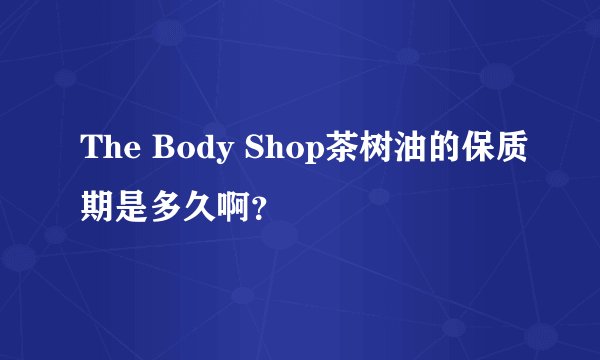 The Body Shop茶树油的保质期是多久啊？