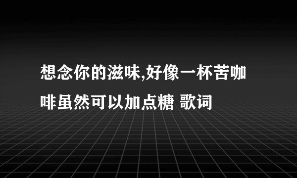 想念你的滋味,好像一杯苦咖啡虽然可以加点糖 歌词