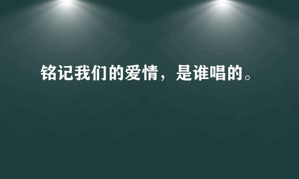 铭记我们的爱情，是谁唱的。