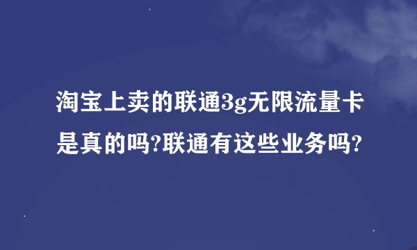 淘宝上卖的联通3g无限流量卡是真的吗?联通有这些业务吗?