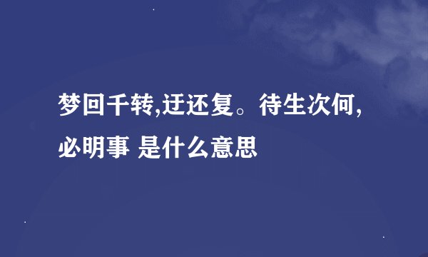 梦回千转,迂还复。待生次何,必明事 是什么意思