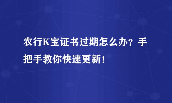 农行K宝证书过期怎么办？手把手教你快速更新！