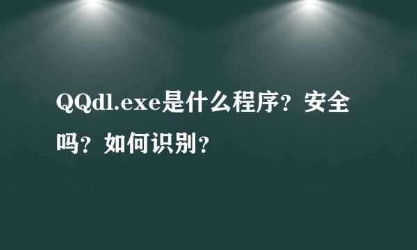 QQdl.exe是什么程序？安全吗？如何识别？