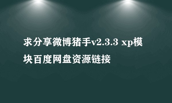 求分享微博猪手v2.3.3 xp模块百度网盘资源链接