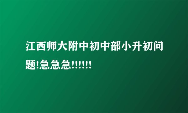 江西师大附中初中部小升初问题!急急急!!!!!!