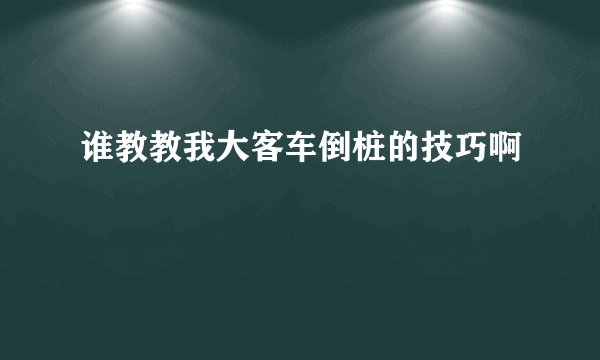 谁教教我大客车倒桩的技巧啊