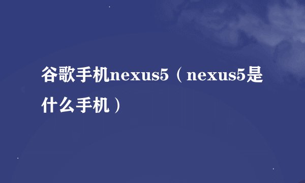 谷歌手机nexus5（nexus5是什么手机）