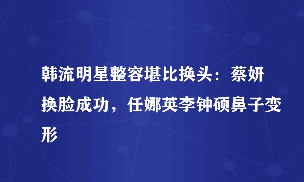 韩流明星整容堪比换头：蔡妍换脸成功，任娜英李钟硕鼻子变形