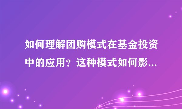 如何理解团购模式在基金投资中的应用？这种模式如何影响投资者的收益？