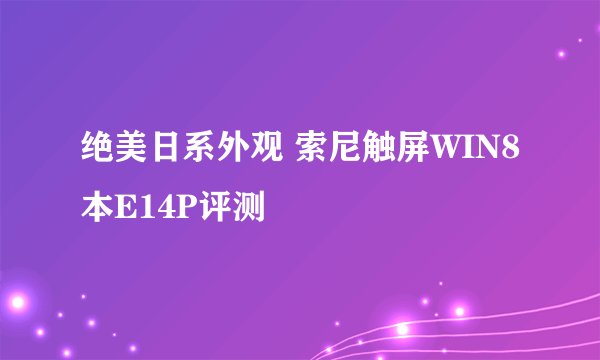 绝美日系外观 索尼触屏WIN8本E14P评测