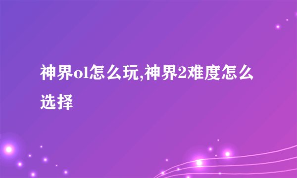 神界ol怎么玩,神界2难度怎么选择