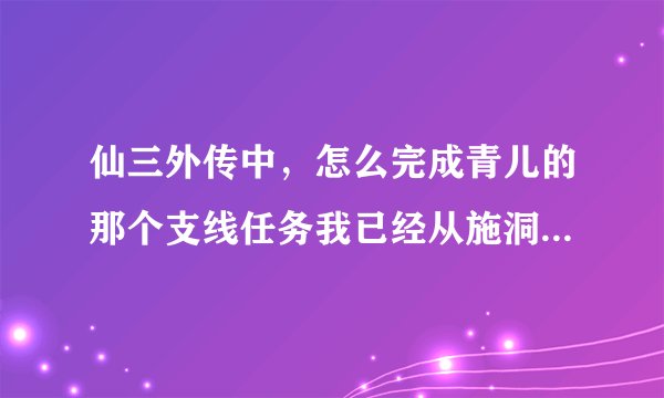 仙三外传中，怎么完成青儿的那个支线任务我已经从施洞的女娲庙听完了
