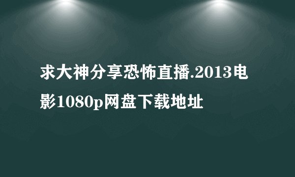 求大神分享恐怖直播.2013电影1080p网盘下载地址