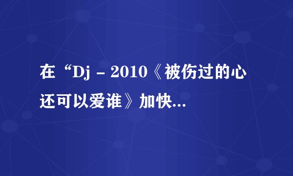在“Dj - 2010《被伤过的心还可以爱谁》加快版网络伤感歌曲串烧 - Dj ”中，分别是什么歌