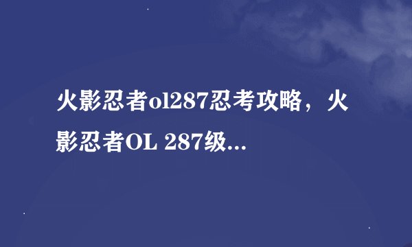 火影忍者ol287忍考攻略，火影忍者OL 287级忍术考试攻略分享