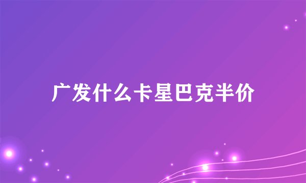 广发什么卡星巴克半价
