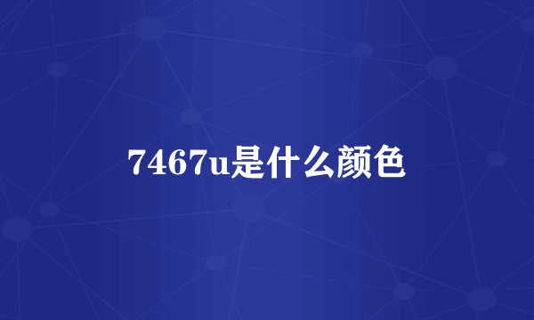 7467u是什么颜色