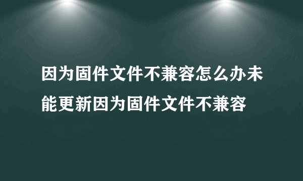 因为固件文件不兼容怎么办未能更新因为固件文件不兼容