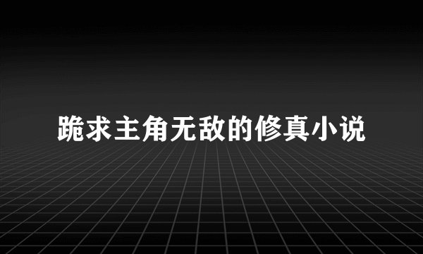 跪求主角无敌的修真小说