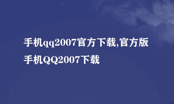 手机qq2007官方下载,官方版手机QQ2007下载