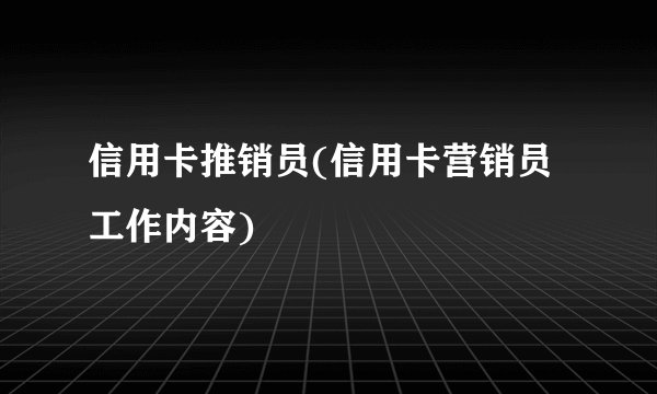 信用卡推销员(信用卡营销员工作内容)