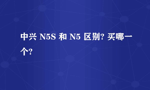 中兴 N5S 和 N5 区别? 买哪一个?