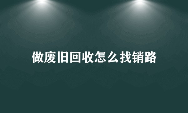 做废旧回收怎么找销路