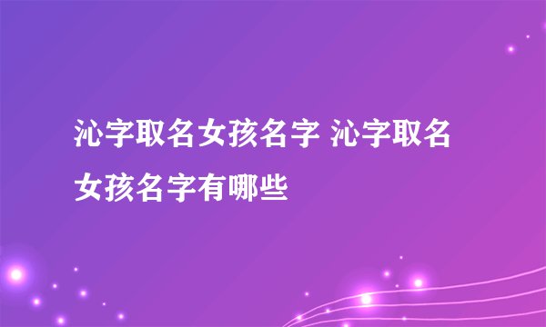 沁字取名女孩名字 沁字取名女孩名字有哪些