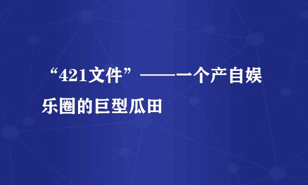 “421文件”——一个产自娱乐圈的巨型瓜田