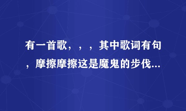 有一首歌，，，其中歌词有句，摩擦摩擦这是魔鬼的步伐，，，是什么歌?歌词是什么