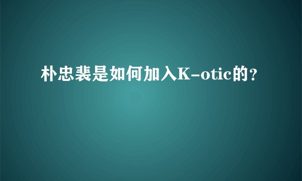 朴忠裴是如何加入K-otic的？