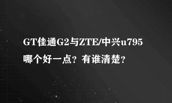 GT佳通G2与ZTE/中兴u795哪个好一点？有谁清楚？