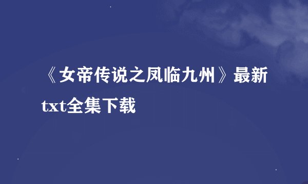 《女帝传说之凤临九州》最新txt全集下载